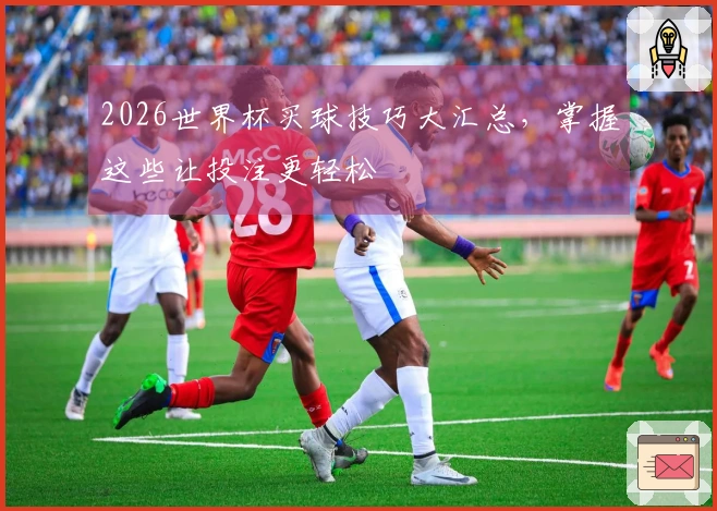 2026世界杯买球技巧大汇总，掌握这些让投注更轻松