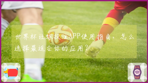 世界杯让球投注APP使用指南，怎么选择最适合你的应用？
