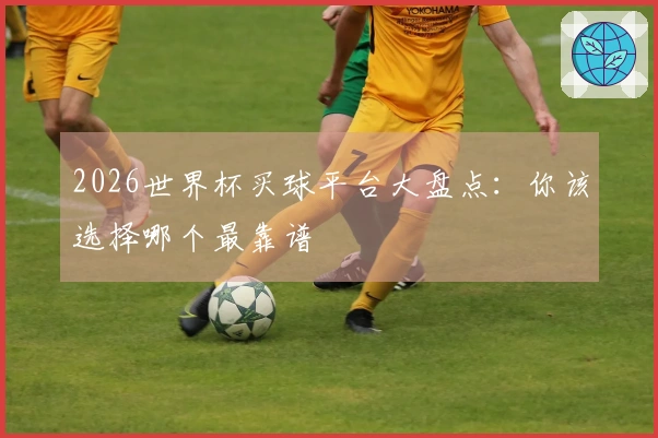 2026世界杯买球平台大盘点：你该选择哪个最靠谱