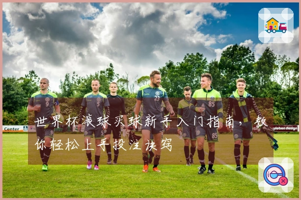 世界杯滚球买球新手入门指南，教你轻松上手投注诀窍