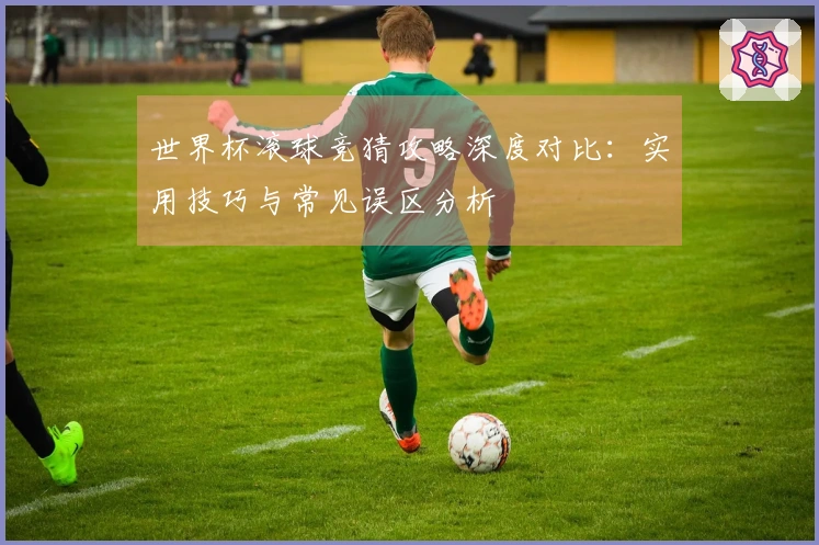 世界杯滚球竞猜攻略深度对比：实用技巧与常见误区分析