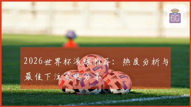 2026世界杯滚球推荐：热度分析与最佳下注策略分享