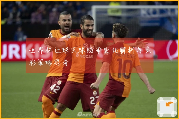世界杯让球买球赔率变化解析与竞彩策略思考