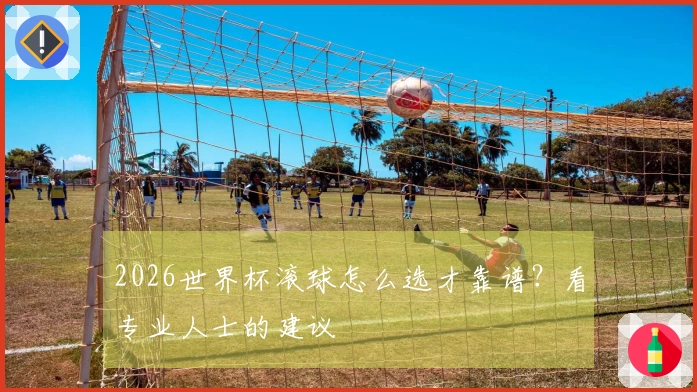 2026世界杯滚球怎么选才靠谱？看专业人士的建议