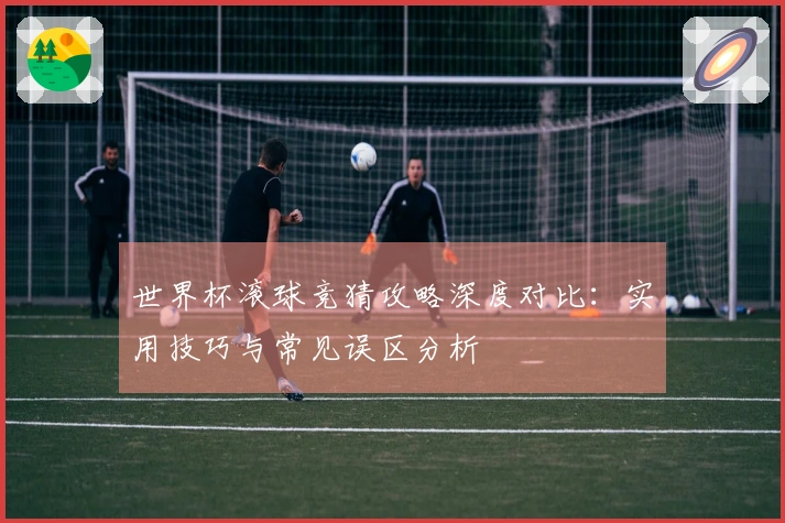 世界杯滚球竞猜攻略深度对比：实用技巧与常见误区分析