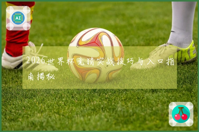 2026世界杯竞猜实战技巧与入口指南揭秘