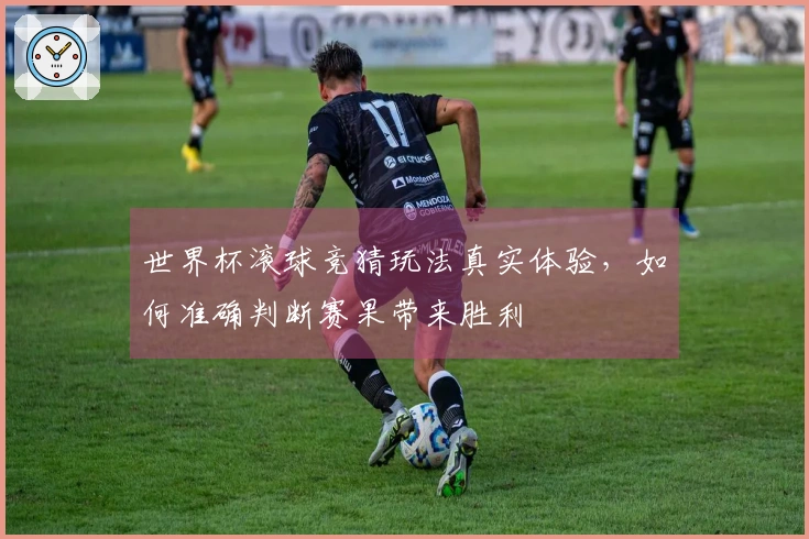 世界杯滚球竞猜玩法真实体验，如何准确判断赛果带来胜利