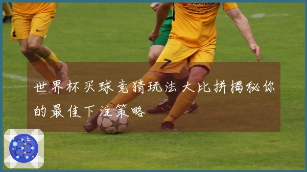 世界杯买球竞猜玩法大比拼揭秘你的最佳下注策略