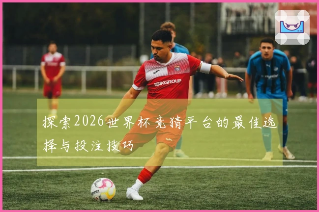探索2026世界杯竞猜平台的最佳选择与投注技巧