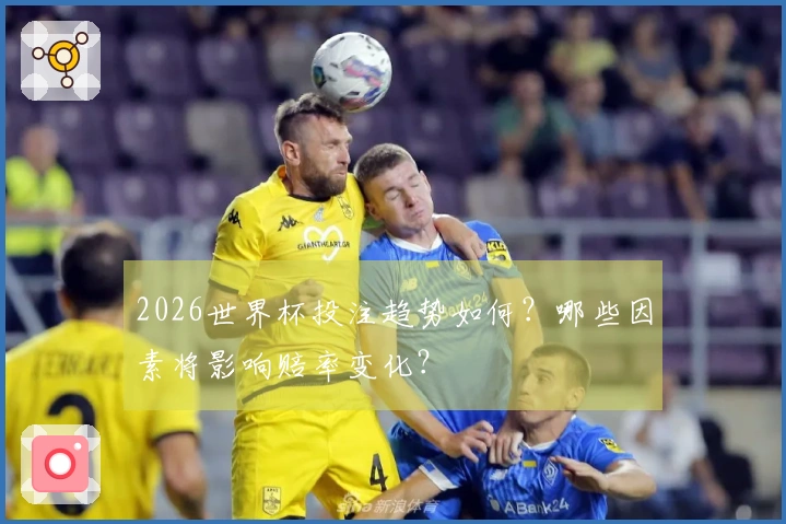 2026世界杯投注趋势如何？哪些因素将影响赔率变化？