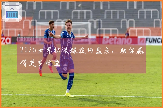 2026世界杯滚球技巧盘点，助你赢得更多收益