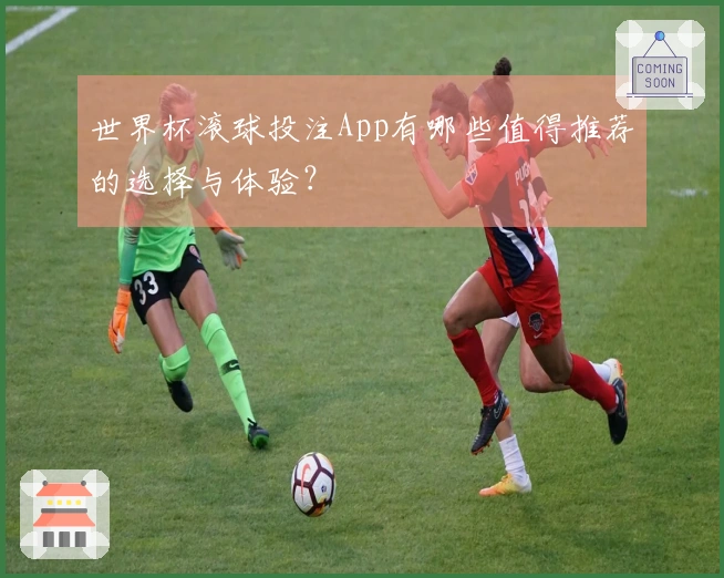 世界杯滚球投注App有哪些值得推荐的选择与体验？
