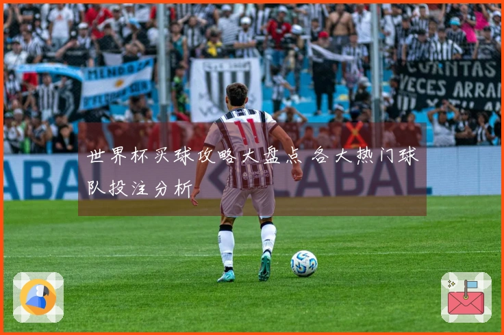 世界杯买球攻略大盘点 各大热门球队投注分析