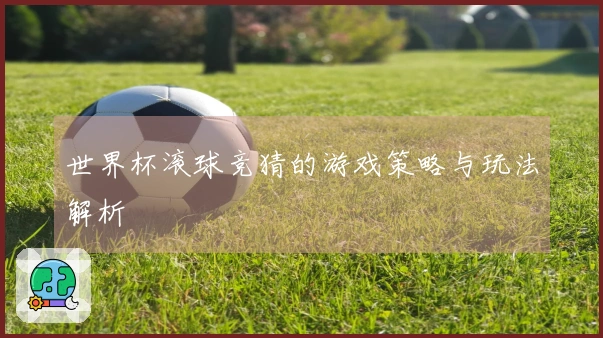 世界杯滚球竞猜的游戏策略与玩法解析