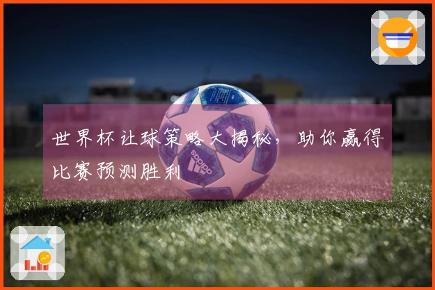 世界杯让球策略大揭秘，助你赢得比赛预测胜利