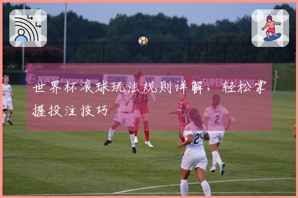 世界杯滚球玩法规则详解，轻松掌握投注技巧