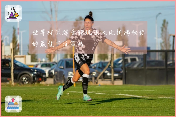 世界杯买球竞猜玩法大比拼揭秘你的最佳下注策略